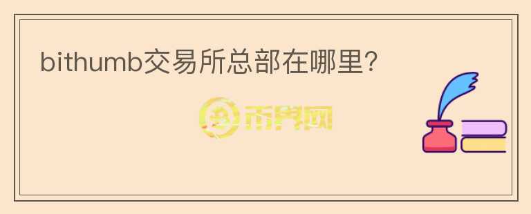 bithumb交易所總部在哪里？