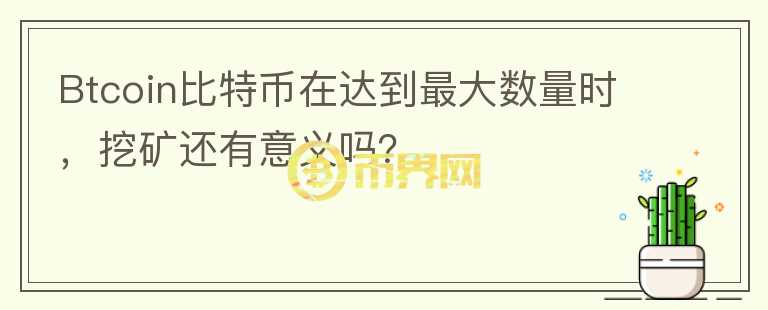 Btcoin比特幣在達(dá)到最大數(shù)量時(shí)，挖礦還有意義嗎？