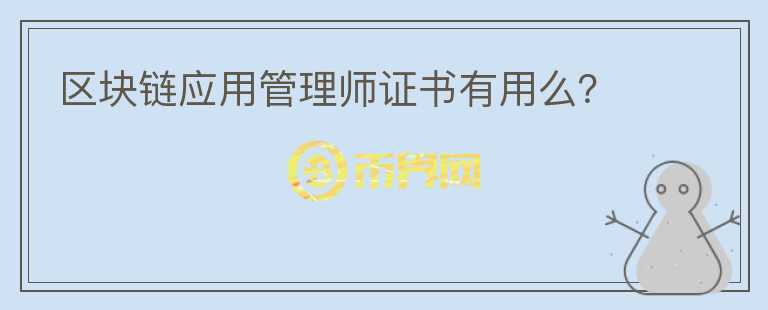 區(qū)塊鏈應(yīng)用管理師證書有用么？