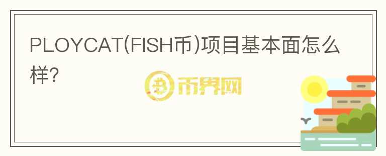 PLOYCAT(FISH幣)項目基本面怎么樣？