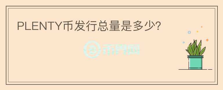 PLENTY幣發(fā)行總量是多少？