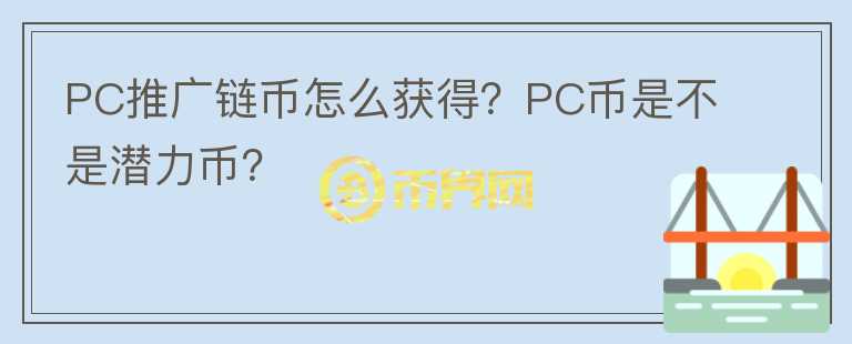 PC推廣鏈幣怎么獲得？PC幣是不是潛力幣？
