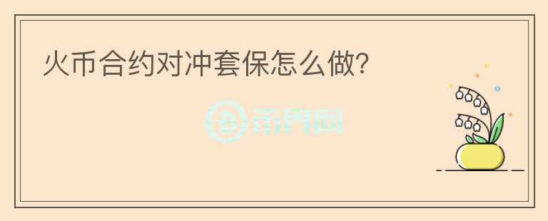 火幣合約對(duì)沖套保怎么做？