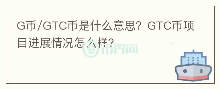 G幣/GTC幣是什么意思？GTC幣項目進(jìn)展情況怎么樣？