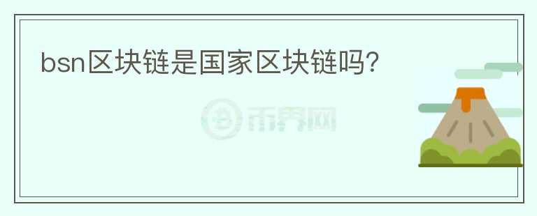 bsn區(qū)塊鏈?zhǔn)菄覅^(qū)塊鏈嗎？