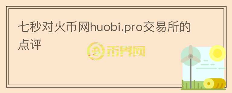 七秒對火幣網(wǎng)huobi.pro交易所的點評