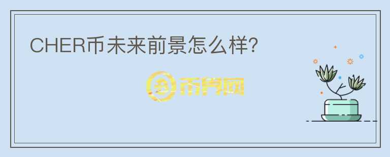 CHER幣未來前景怎么樣？