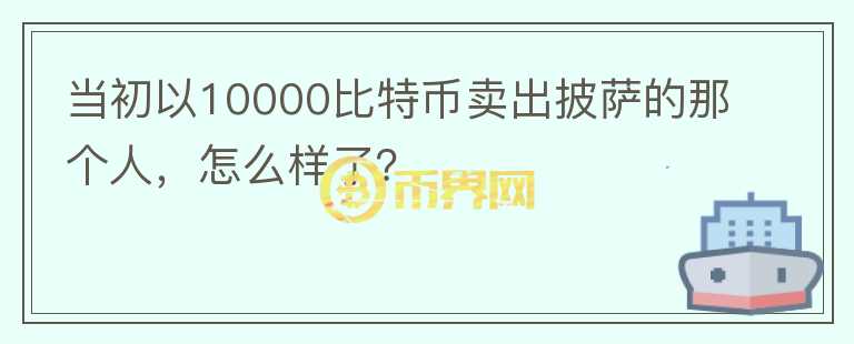 當初以10000比特幣賣出披薩的那個人，怎么樣了？