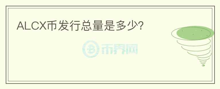 ALCX幣發(fā)行總量是多少？