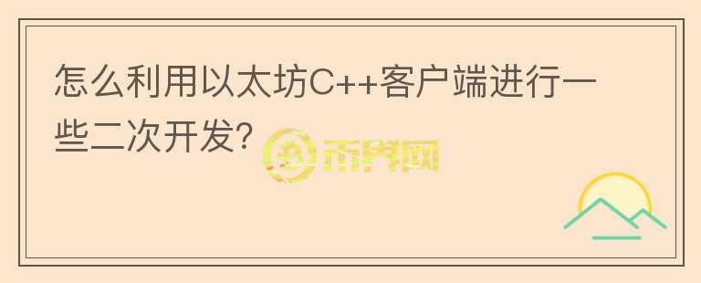 怎么利用以太坊C++客戶端進(jìn)行一些二次開發(fā)？