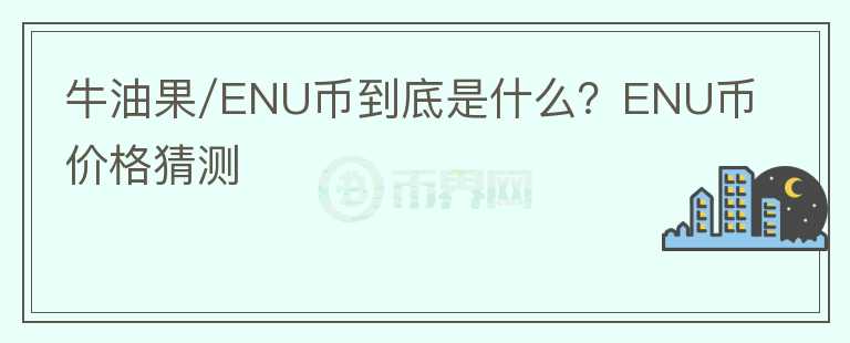 牛油果/ENU幣到底是什么？ENU幣價(jià)格猜測(cè)
