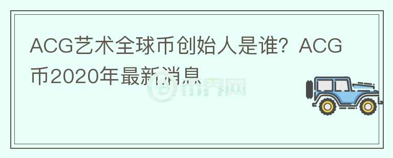 ACG藝術(shù)全球幣創(chuàng)始人是誰？ACG幣2020年最新消息