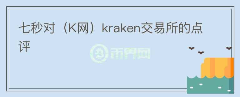 七秒對(duì)（K網(wǎng)）kraken交易所的點(diǎn)評(píng)