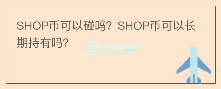 SHOP幣可以碰嗎？SHOP幣可以長期持有嗎？