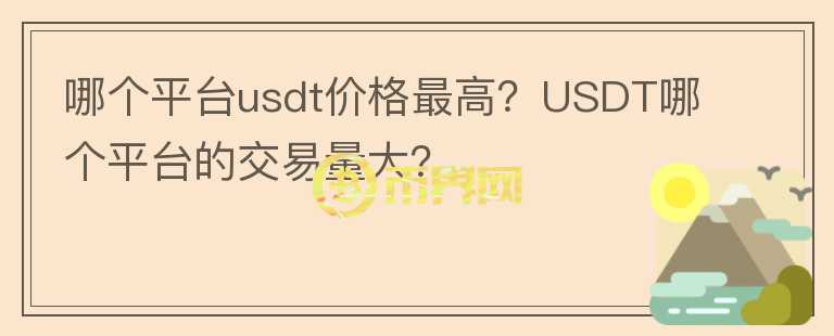 哪個平臺usdt價格最高？USDT哪個平臺的交易量大？