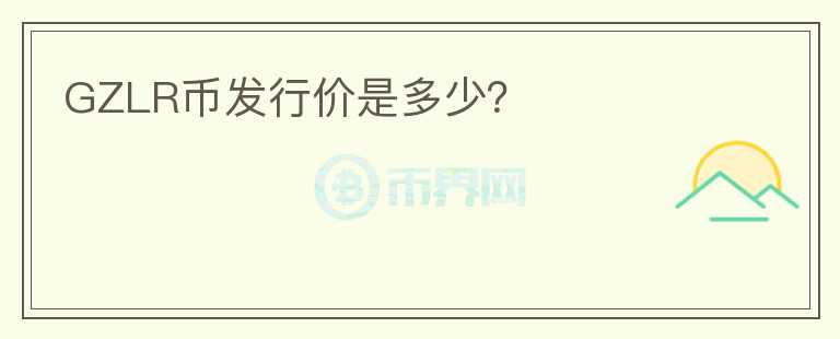 GZLR幣發(fā)行價(jià)是多少？