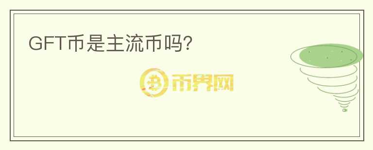 GFT幣是主流幣嗎？