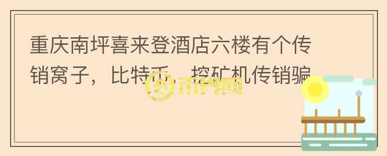 重慶南坪喜來登酒店六樓有個傳銷窩子，比特幣，挖礦機傳銷騙人？