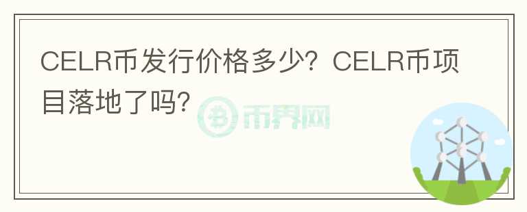 CELR幣發(fā)行價(jià)格多少？CELR幣項(xiàng)目落地了嗎？