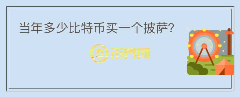 當(dāng)年多少比特幣買一個(gè)披薩？
