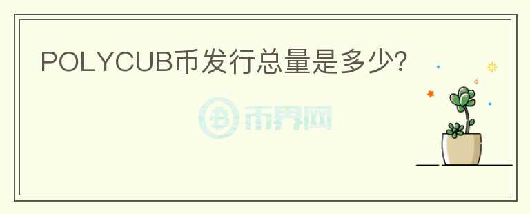 POLYCUB幣發(fā)行總量是多少？