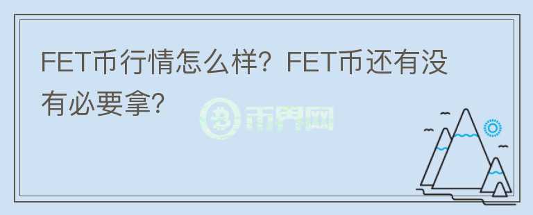 FET幣行情怎么樣？FET幣還有沒(méi)有必要拿？