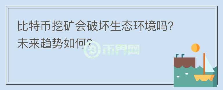 比特幣挖礦會破壞生態(tài)環(huán)境嗎？未來趨勢如何？