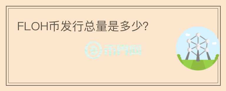 FLOH幣發(fā)行總量是多少？