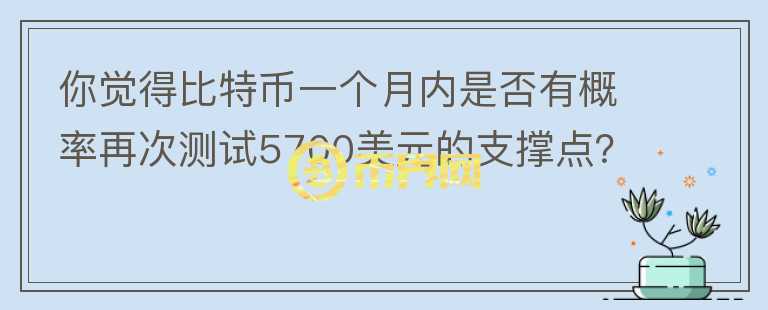 你覺(jué)得比特幣一個(gè)月內(nèi)是否有概率再次測(cè)試5700美元的支撐點(diǎn)？你怎么看？