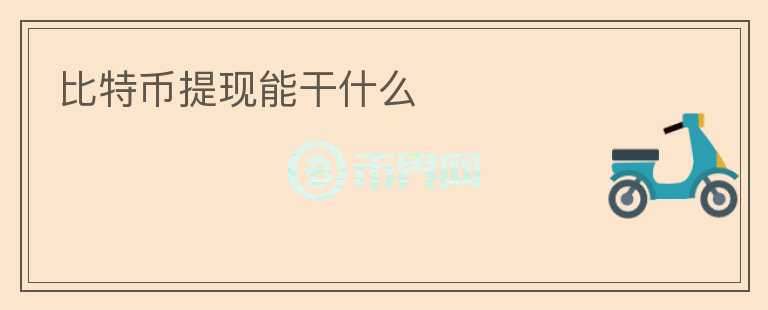 比特幣提現(xiàn)能干什么