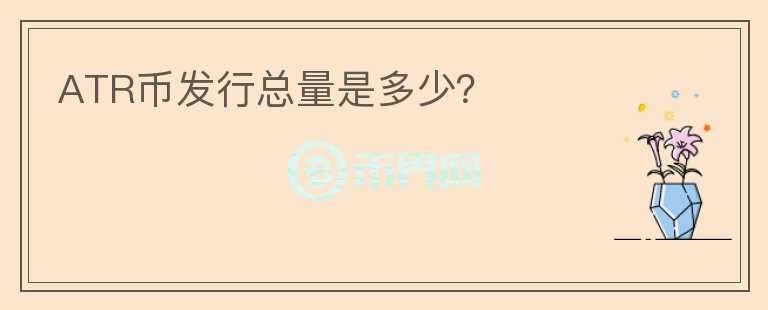 ATR幣發(fā)行總量是多少？