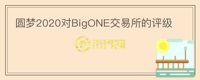 圓夢(mèng)2020對(duì)BigONE交易所的評(píng)級(jí)