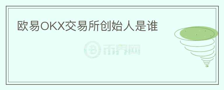 歐易OKX交易所創(chuàng)始人是誰