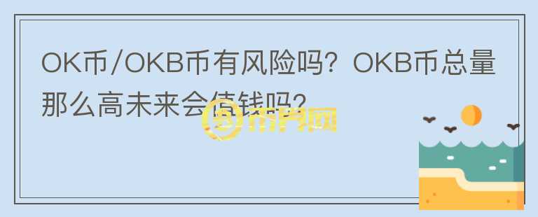 OK幣/OKB幣有風(fēng)險嗎？OKB幣總量那么高未來會值錢嗎？