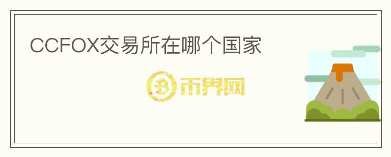 CCFOX交易所在哪個(gè)國家