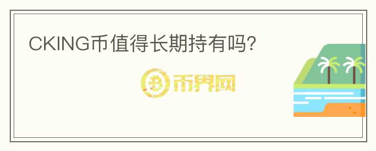 CKING幣值得長(zhǎng)期持有嗎？