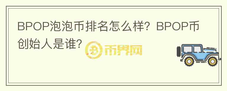 BPOP泡泡幣排名怎么樣？BPOP幣創(chuàng)始人是誰(shuí)？