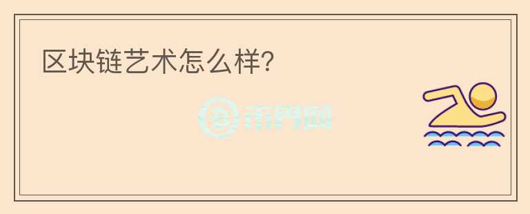 區(qū)塊鏈藝術(shù)怎么樣？