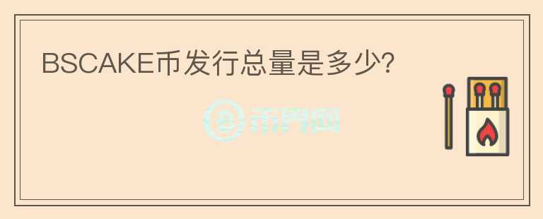 BSCAKE幣發(fā)行總量是多少？
