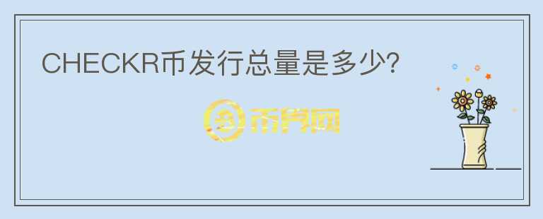 CHECKR幣發(fā)行總量是多少？
