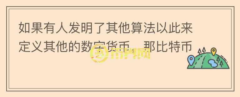 如果有人發(fā)明了其他算法以此來定義其他的數(shù)字貨幣，那比特幣還有價(jià)值嗎？