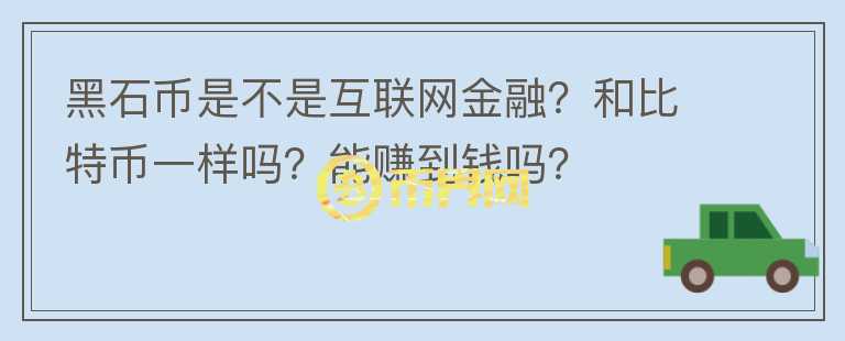 黑石幣是不是互聯(lián)網(wǎng)金融？和比特幣一樣嗎？能賺到錢嗎？