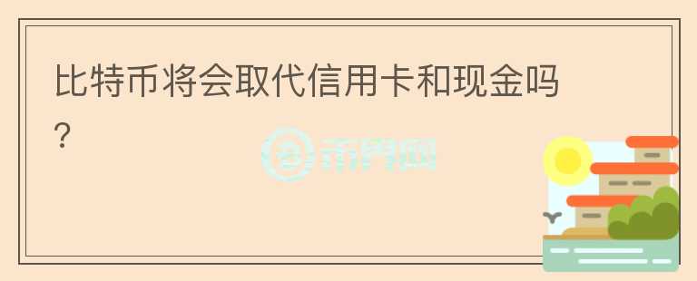 比特幣將會取代信用卡和現(xiàn)金嗎?