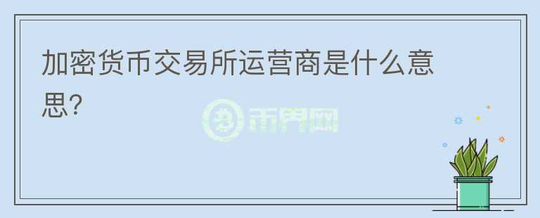 加密貨幣交易所運(yùn)營(yíng)商是什么意思？