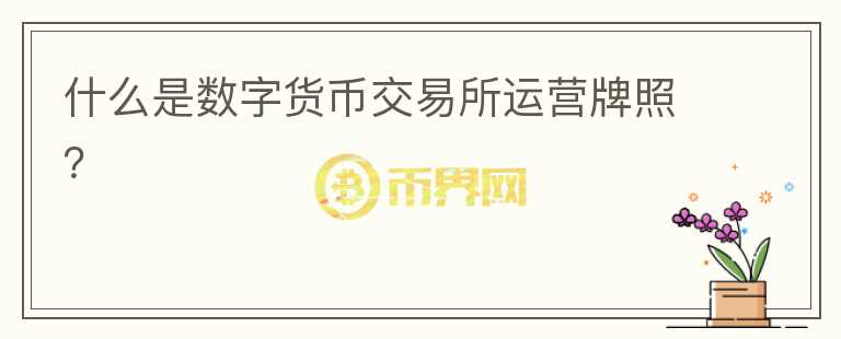 什么是數(shù)字貨幣交易所運(yùn)營(yíng)牌照？