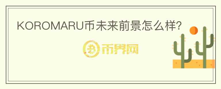 KOROMARU幣未來(lái)前景怎么樣？
