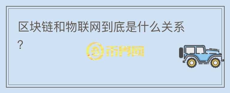 區(qū)塊鏈和物聯(lián)網(wǎng)到底是什么關(guān)系？