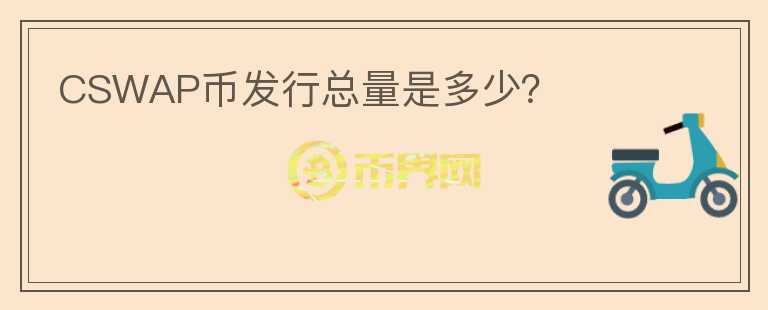 CSWAP幣發(fā)行總量是多少？