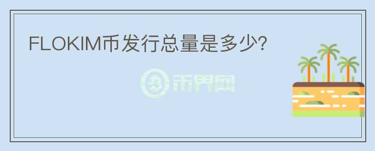 FLOKIM幣發(fā)行總量是多少？