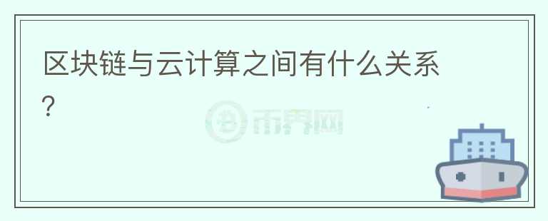 區(qū)塊鏈與云計(jì)算之間有什么關(guān)系？